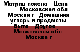 Матрац аскона › Цена ­ 7 000 - Московская обл., Москва г. Домашняя утварь и предметы быта » Другое   . Московская обл.,Москва г.